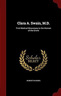 Clara A. Swain, M.D.: First Medical Missionary to the Women of the Orient (Hardcover)