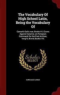 The Vocabulary of High School Latin, Being the Vocabulary of: Caesars Gallic War, Books I-V; Cicero Against Cataline, on Pompeys Command, for the Po (Hardcover)