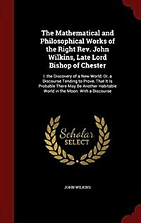 The Mathematical and Philosophical Works of the Right REV. John Wilkins, Late Lord Bishop of Chester: I. the Discovery of a New World; Or, a Discourse (Hardcover)