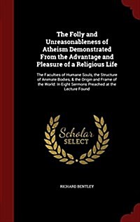 The Folly and Unreasonableness of Atheism Demonstrated from the Advantage and Pleasure of a Religious Life: The Faculties of Humane Souls, the Structu (Hardcover)