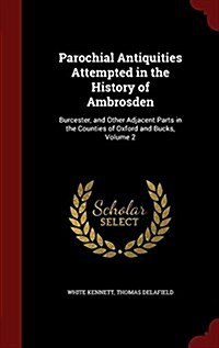 Parochial Antiquities Attempted in the History of Ambrosden: Burcester, and Other Adjacent Parts in the Counties of Oxford and Bucks, Volume 2 (Hardcover)