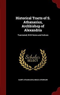 Historical Tracts of S. Athanasius, Archbishop of Alexandria: Translated, with Notes and Indices (Hardcover)