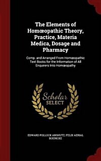 The Elements of Homoeopathic Theory, Practice, Materia Medica, Dosage and Pharmacy: Comp. and Arranged from Homoeopathic Text Books for the Informatio (Hardcover)