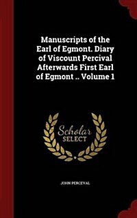 Manuscripts of the Earl of Egmont. Diary of Viscount Percival Afterwards First Earl of Egmont .. Volume 1 (Hardcover)