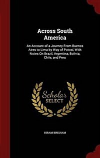 Across South America: An Account of a Journey from Buenos Aires to Lima by Way of Potos? with Notes on Brazil, Argentina, Bolivia, Chile, a (Hardcover)