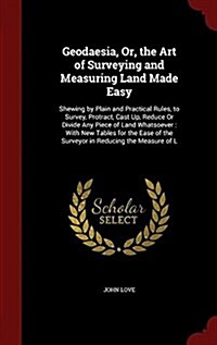 Geodaesia, Or, the Art of Surveying and Measuring Land Made Easy: Shewing by Plain and Practical Rules, to Survey, Protract, Cast Up, Reduce or Divide (Hardcover)