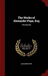 The Works of Alexander Pope, Esq: The Dunciad (Hardcover)
