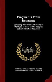 Fragments from Reimarus: Consisting of Brief Critical Remarks on the Object of Jesus and His Disciples as Seen in the New Testament (Hardcover)