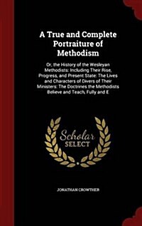 A True and Complete Portraiture of Methodism: Or, the History of the Wesleyan Methodists: Including Their Rise, Progress, and Present State: The Lives (Hardcover)