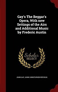 Gays the Beggars Opera, with New Settings of the Airs and Additional Music by Frederic Austin (Hardcover)