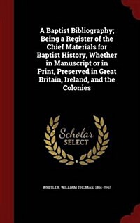 A Baptist Bibliography; Being a Register of the Chief Materials for Baptist History, Whether in Manuscript or in Print, Preserved in Great Britain, Ir (Hardcover)