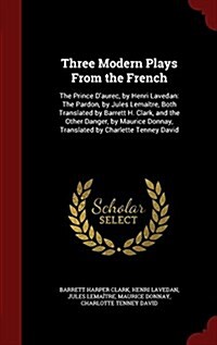 Three Modern Plays from the French: The Prince dAurec, by Henri Lavedan: The Pardon, by Jules Lema?re, Both Translated by Barrett H. Clark, and the (Hardcover)