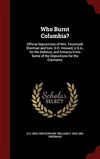 Who Burnt Columbia?: Official Depositions of Wm. Tecumseh Sherman and Gen. O.O. Howard, U.S.A., for the Defence, and Extracts from Some of (Hardcover)