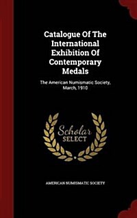 Catalogue of the International Exhibition of Contemporary Medals: The American Numismatic Society, March, 1910 (Hardcover)