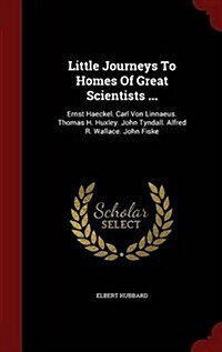 Little Journeys to Homes of Great Scientists ...: Ernst Haeckel. Carl Von Linnaeus. Thomas H. Huxley. John Tyndall. Alfred R. Wallace. John Fiske (Hardcover)