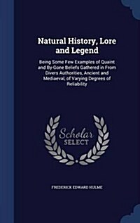 Natural History, Lore and Legend: Being Some Few Examples of Quaint and By-Gone Beliefs Gathered in from Divers Authorities, Ancient and Mediaeval, of (Hardcover)