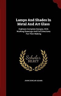 Lamps and Shades in Metal and Art Glass: Eighteen Complete Designs, with Working Drawings and Full Directions for Their Making (Hardcover)