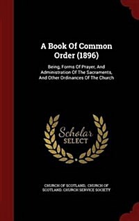 A Book of Common Order (1896): Being, Forms of Prayer, and Administration of the Sacraments, and Other Ordinances of the Church (Hardcover)