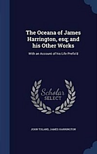 The Oceana of James Harrington, Esq; And His Other Works: With an Account of His Life Prefixd (Hardcover)
