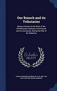 Our Branch and Its Tributaries: Being a History of the Work of the Northwestern Sanitary Commission and Its Auxiliaries, During the War of the Rebelli (Hardcover)