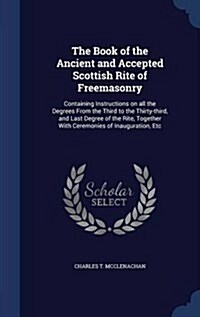 The Book of the Ancient and Accepted Scottish Rite of Freemasonry: Containing Instructions on All the Degrees from the Third to the Thirty-Third, and (Hardcover)