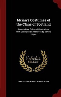 McIans Costumes of the Clans of Scotland: Seventy-Four Coloured Illustrations, with Descriptive Letterpress by James Logan (Hardcover)