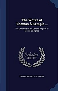 The Works of Thomas ?Kempis ...: The Chronicle of the Canons Regular of Mount St. Agnes (Hardcover)