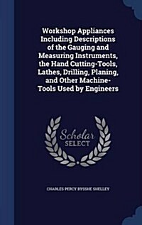 Workshop Appliances Including Descriptions of the Gauging and Measuring Instruments, the Hand Cutting-Tools, Lathes, Drilling, Planing, and Other Mach (Hardcover)