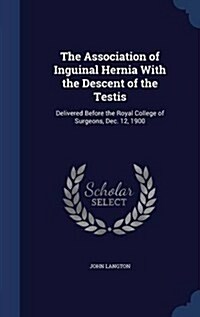 The Association of Inguinal Hernia with the Descent of the Testis: Delivered Before the Royal College of Surgeons, Dec. 12, 1900 (Hardcover)