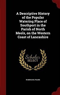 A Descriptive History of the Popular Watering Place of Southport in the Parish of North Meols, on the Western Coast of Lancashire (Hardcover)