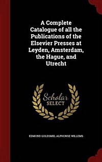 A Complete Catalogue of All the Publications of the Elsevier Presses at Leyden, Amsterdam, the Hague, and Utrecht (Hardcover)