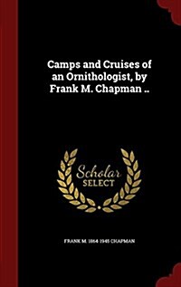 Camps and Cruises of an Ornithologist, by Frank M. Chapman .. (Hardcover)