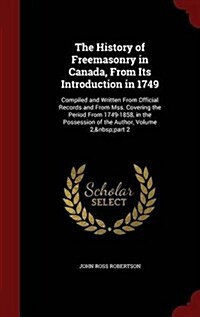 The History of Freemasonry in Canada, from Its Introduction in 1749: Compiled and Written from Official Records and from Mss. Covering the Period from (Hardcover)