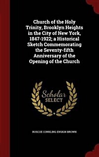 Church of the Holy Trinity, Brooklyn Heights in the City of New York, 1847-1922; A Historical Sketch Commemorating the Seventy-Fifth Anniversary of th (Hardcover)