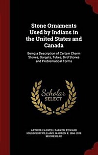Stone Ornaments Used by Indians in the United States and Canada: Being a Description of Certain Charm Stones, Gorgets, Tubes, Bird Stones and Problema (Hardcover)