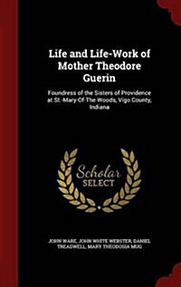 Life and Life-Work of Mother Theodore Guerin: Foundress of the Sisters of Providence at St.-Mary-Of-The-Woods, Vigo County, Indiana (Hardcover)
