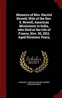 Memoirs of Mrs. Harriet Newell, Wife of the REV. S. Newell, American Missionary to India, Who Died at the Isle of France, Nov. 30, 1812, Aged Nineteen (Hardcover)