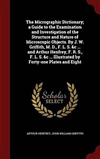 The Micrographic Dictionary; A Guide to the Examination and Investigation of the Structure and Nature of Microscopic Objects. by J. W. Griffith, M. D. (Hardcover)