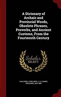 A Dictonary of Archaic and Provincial Words, Obsolete Phrases, Proverbs, and Ancient Customs, from the Fourteenth Century (Hardcover)