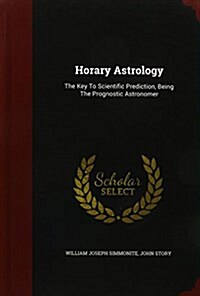 Horary Astrology: The Key to Scientific Prediction, Being the Prognostic Astronomer (Hardcover)