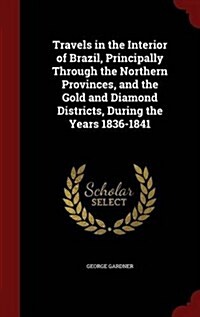 Travels in the Interior of Brazil, Principally Through the Northern Provinces, and the Gold and Diamond Districts, During the Years 1836-1841 (Hardcover)