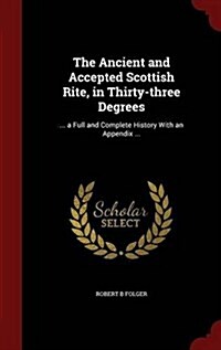 The Ancient and Accepted Scottish Rite, in Thirty-Three Degrees: ... a Full and Complete History with an Appendix ... (Hardcover)