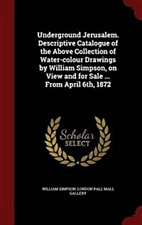 Underground Jerusalem. Descriptive Catalogue of the Above Collection of Water-Colour Drawings by William Simpson, on View and for Sale ... from April (Hardcover)