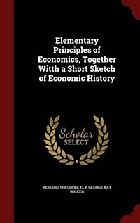 Elementary Principles of Economics, Together Witth a Short Sketch of Economic History (Hardcover)