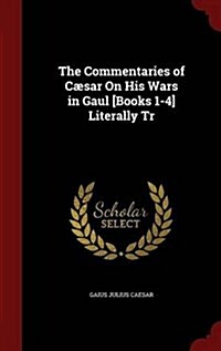 The Commentaries of C?ar on His Wars in Gaul [books 1-4] Literally Tr (Hardcover)