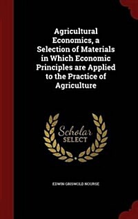 Agricultural Economics, a Selection of Materials in Which Economic Principles Are Applied to the Practice of Agriculture (Hardcover)