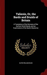 Taliesin, Or, the Bards and Druids of Britain: A Translation of the Remains of the Earliest Welsh Bards, and an Examination of the Bardic Mysteries (Hardcover)