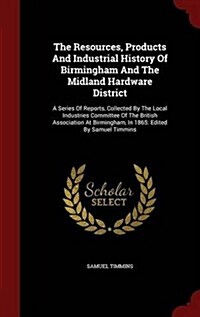 The Resources, Products and Industrial History of Birmingham and the Midland Hardware District: A Series of Reports, Collected by the Local Industries (Hardcover)