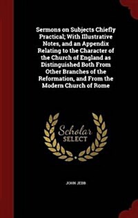Sermons on Subjects Chiefly Practical; With Illustrative Notes, and an Appendix Relating to the Character of the Church of England as Distinguished Bo (Hardcover)