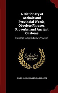 A Dictionary of Archaic and Provincial Words, Obsolete Phrases, Proverbs, and Ancient Customs: From the Fourteenth Century, Volume 1 (Hardcover)